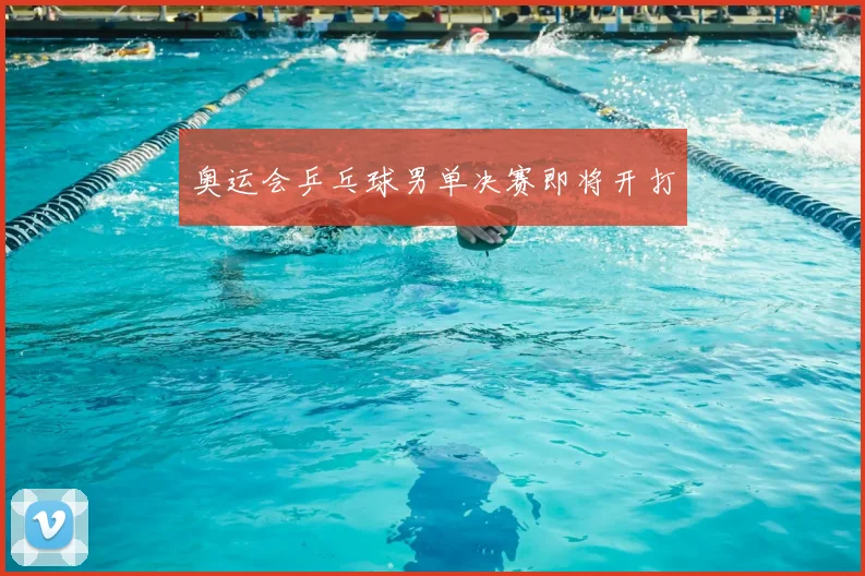 奥运会乒乓球男单决赛即将开打
