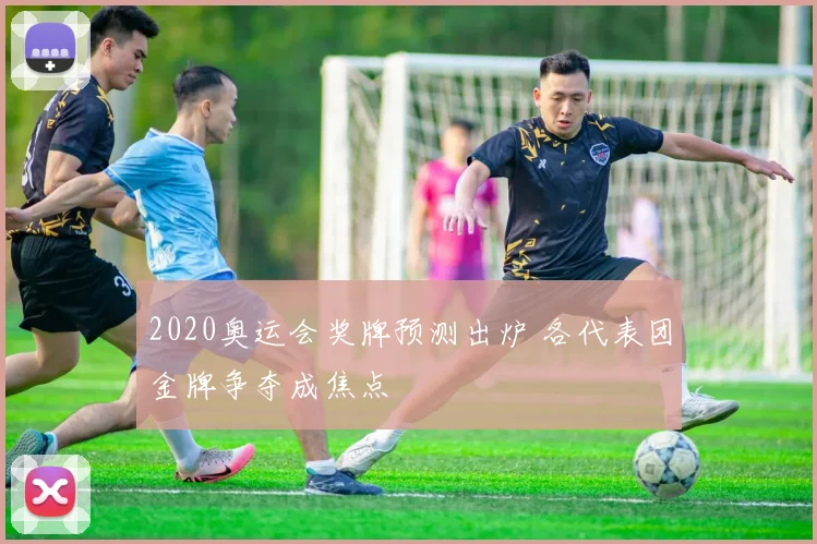 2020奥运会奖牌预测出炉 各代表团金牌争夺成焦点