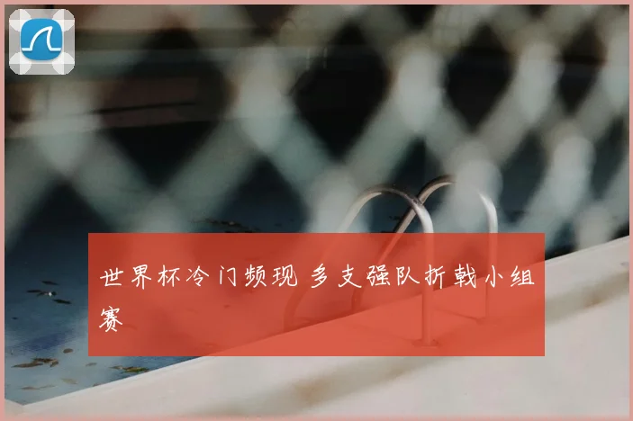 世界杯冷门频现 多支强队折戟小组赛