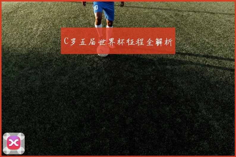 C罗五届世界杯征程全解析
