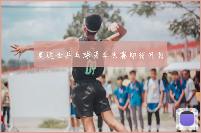 奥运会乒乓球男单决赛即将开打