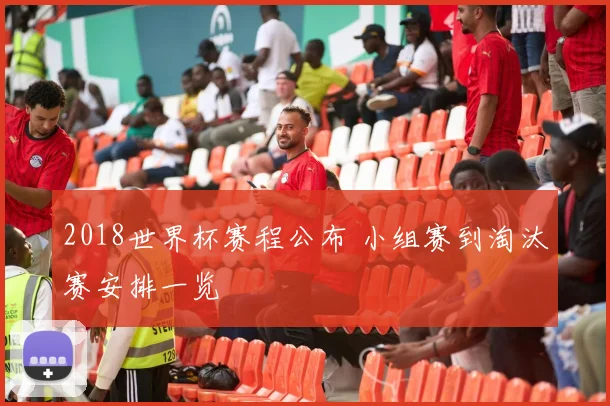 2018世界杯赛程公布 小组赛到淘汰赛安排一览