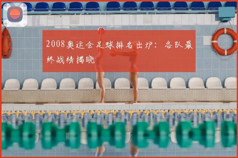 2008奥运会足球排名出炉：各队最终战绩揭晓