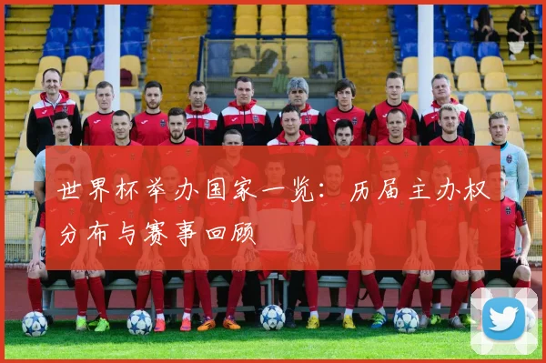 世界杯举办国家一览:历届主办权分布与赛事回顾