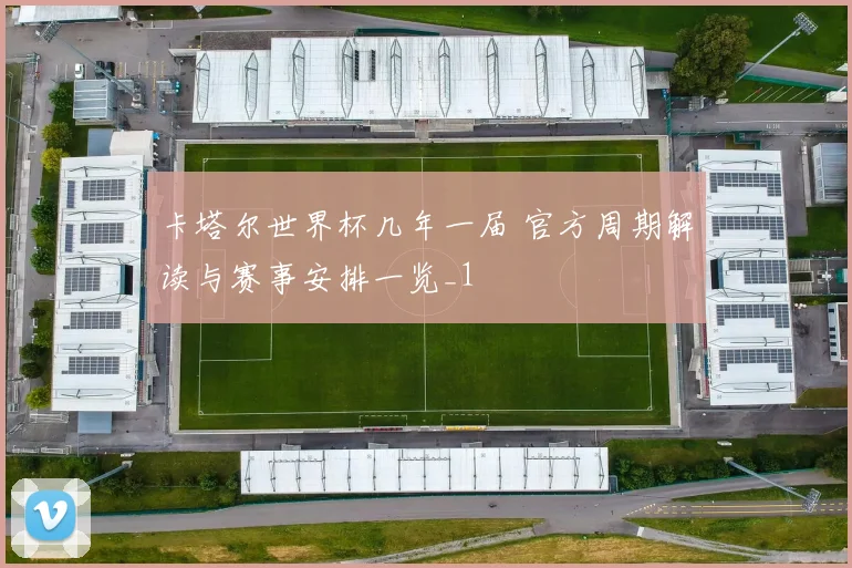 卡塔尔世界杯几年一届 官方周期解读与赛事安排一览_1