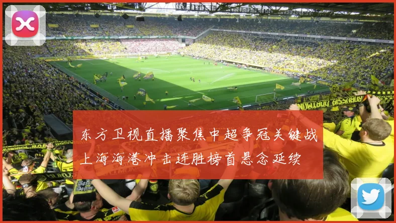 东方卫视直播聚焦中超争冠关键战上海海港冲击连胜榜首悬念延续