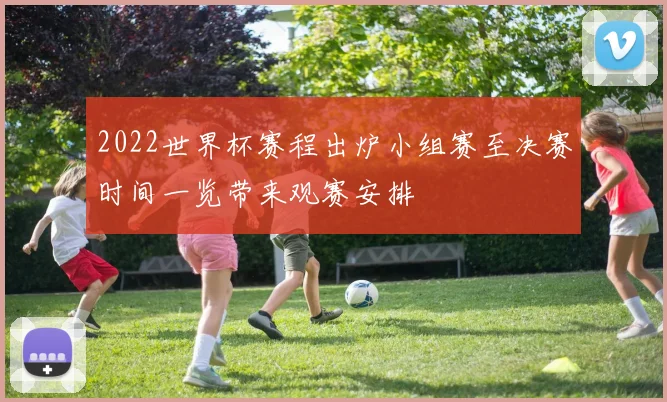 2022世界杯赛程出炉小组赛至决赛时间一览带来观赛安排